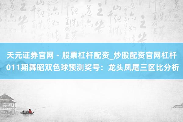 天元证券官网 - 股票杠杆配资_炒股配资官网杠杆 011期舞昭双色球预测奖号：龙头凤尾三区比分析