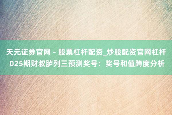 天元证券官网 - 股票杠杆配资_炒股配资官网杠杆 025期财叔胪列三预测奖号：奖号和值跨度分析