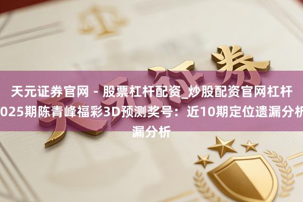 天元证券官网 - 股票杠杆配资_炒股配资官网杠杆 025期陈青峰福彩3D预测奖号：近10期定位遗漏分析