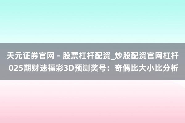 天元证券官网 - 股票杠杆配资_炒股配资官网杠杆 025期财迷福彩3D预测奖号：奇偶比大小比分析
