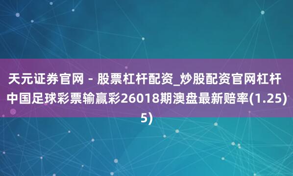 天元证券官网 - 股票杠杆配资_炒股配资官网杠杆 中国足球彩票输赢彩26018期澳盘最新赔率(1.25)