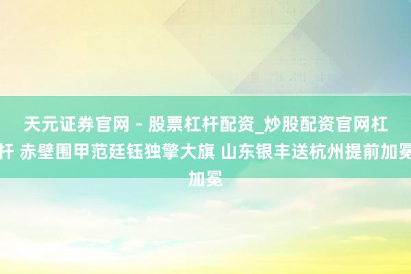 天元证券官网 - 股票杠杆配资_炒股配资官网杠杆 赤壁围甲范廷钰独擎大旗 山东银丰送杭州提前加冕