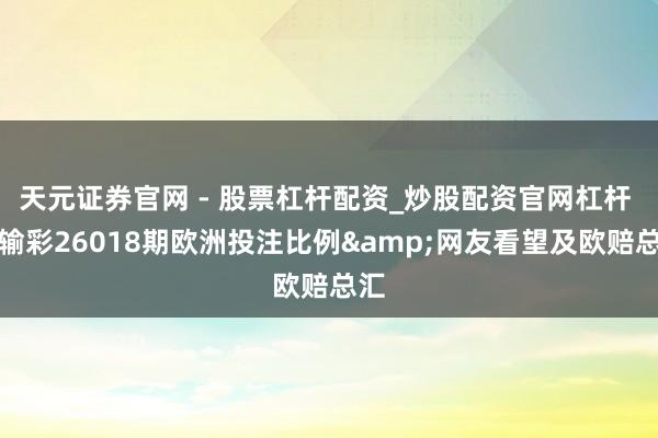 天元证券官网 - 股票杠杆配资_炒股配资官网杠杆 赢输彩26018期欧洲投注比例&网友看望及欧赔总汇