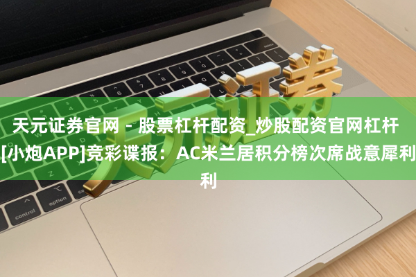 天元证券官网 - 股票杠杆配资_炒股配资官网杠杆 [小炮APP]竞彩谍报：AC米兰居积分榜次席战意犀利