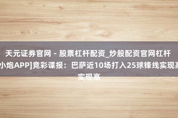 天元证券官网 - 股票杠杆配资_炒股配资官网杠杆 [小炮APP]竞彩谍报：巴萨近10场打入25球锋线实现高