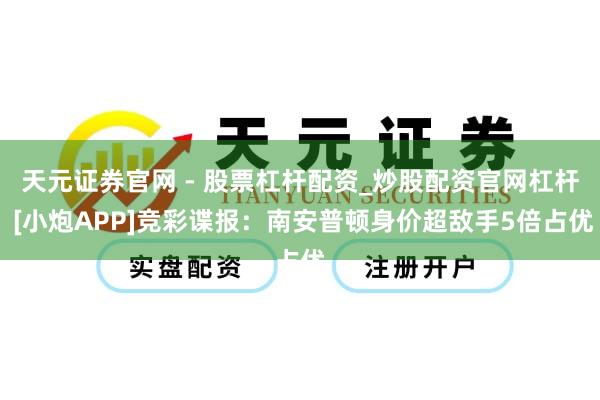 天元证券官网 - 股票杠杆配资_炒股配资官网杠杆 [小炮APP]竞彩谍报：南安普顿身价超敌手5倍占优