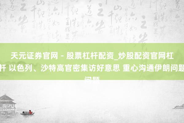 天元证券官网 - 股票杠杆配资_炒股配资官网杠杆 以色列、沙特高官密集访好意思 重心沟通伊朗问题