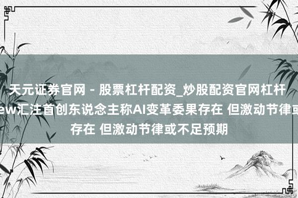 天元证券官网 - 股票杠杆配资_炒股配资官网杠杆 Centerview汇注首创东说念主称AI变革委果存在 但激动节律或不足预期