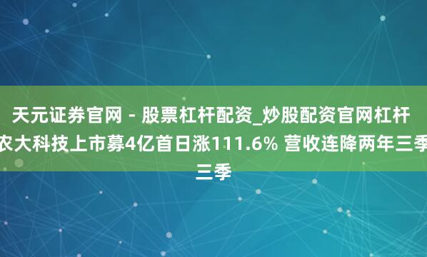 天元证券官网 - 股票杠杆配资_炒股配资官网杠杆 农大科技上市募4亿首日涨111.6% 营收连降两年三季