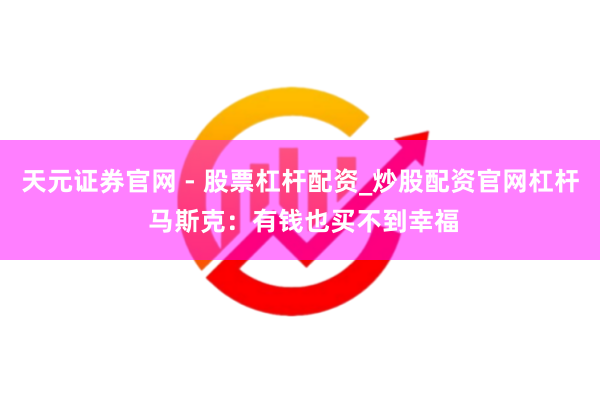 天元证券官网 - 股票杠杆配资_炒股配资官网杠杆 马斯克：有钱也买不到幸福