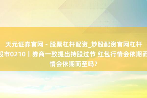天元证券官网 - 股票杠杆配资_炒股配资官网杠杆 当天股市0210丨券商一致提出持股过节 红包行情会依期而至吗?