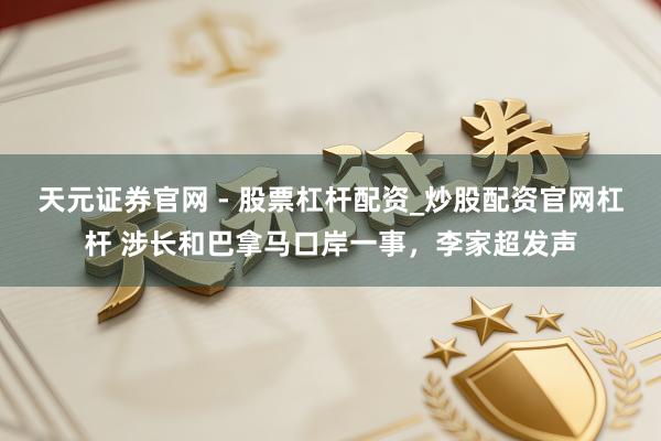 天元证券官网 - 股票杠杆配资_炒股配资官网杠杆 涉长和巴拿马口岸一事，李家超发声
