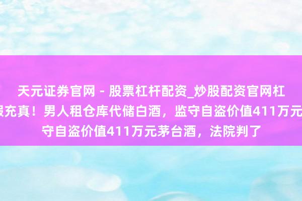 天元证券官网 - 股票杠杆配资_炒股配资官网杠杆 整箱搬走、以假充真！男人租仓库代储白酒，监守自盗价值411万元茅台酒，法院判了