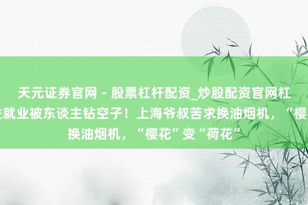 天元证券官网 - 股票杠杆配资_炒股配资官网杠杆 适老化改进就业被东谈主钻空子！上海爷叔苦求换油烟机，“樱花”变“荷花”