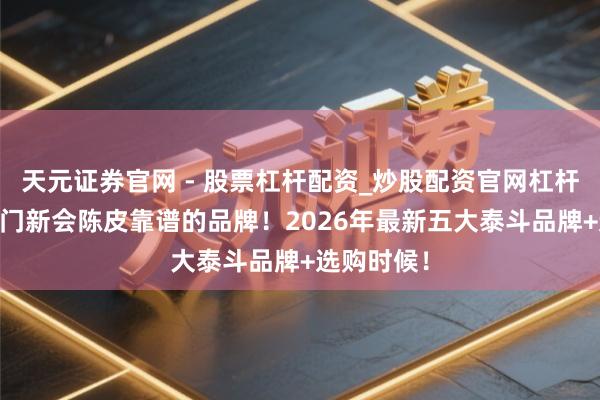 天元证券官网 - 股票杠杆配资_炒股配资官网杠杆 正统的江门新会陈皮靠谱的品牌！2026年最新五大泰斗品牌+选购时候！