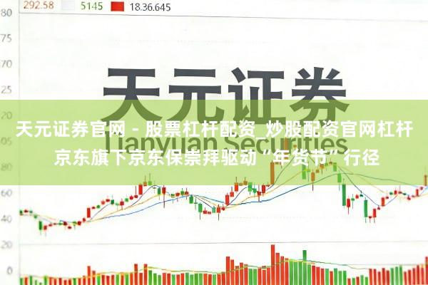 天元证券官网 - 股票杠杆配资_炒股配资官网杠杆 京东旗下京东保崇拜驱动“年货节”行径