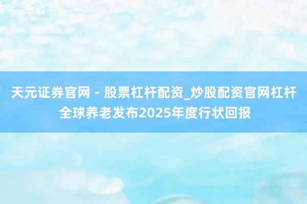 天元证券官网 - 股票杠杆配资_炒股配资官网杠杆 全球养老发布2025年度行状回报