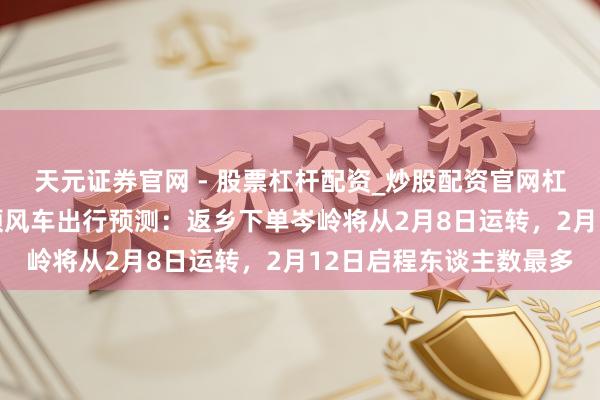 天元证券官网 - 股票杠杆配资_炒股配资官网杠杆 嘀嗒出行发布春运顺风车出行预测：返乡下单岑岭将从2月8日运转，2月12日启程东谈主数最多