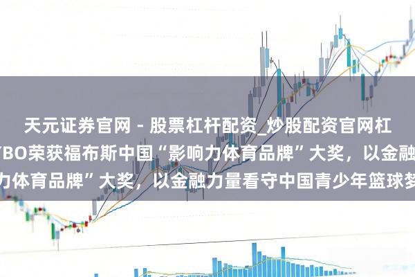 天元证券官网 - 股票杠杆配资_炒股配资官网杠杆 中国东说念主寿·NYBO荣获福布斯中国“影响力体育品牌”大奖，以金融力量看守中国青少年篮球梦思