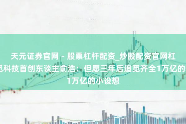 天元证券官网 - 股票杠杆配资_炒股配资官网杠杆 追觅科技首创东谈主俞浩：但愿三年后追觅齐全1万亿的小设想