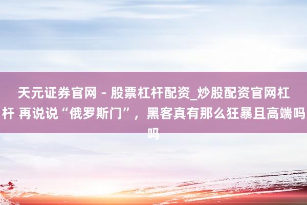 天元证券官网 - 股票杠杆配资_炒股配资官网杠杆 再说说“俄罗斯门”，黑客真有那么狂暴且高端吗