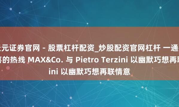 天元证券官网 - 股票杠杆配资_炒股配资官网杠杆 一通打给惊喜的热线 MAX&Co. 与 Pietro Terzini 以幽默巧想再联情意