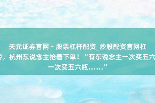 天元证券官网 - 股票杠杆配资_炒股配资官网杠杆 天一冷，杭州东说念主抢着下单！“有东说念主一次买五六瓶……”