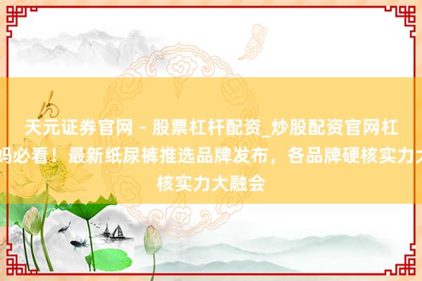 天元证券官网 - 股票杠杆配资_炒股配资官网杠杆 宝妈必看！最新纸尿裤推选品牌发布，各品牌硬核实力大融会