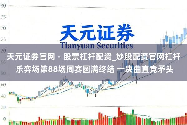 天元证券官网 - 股票杠杆配资_炒股配资官网杠杆 乐弈场第88场周赛圆满终结 一决曲直竞矛头