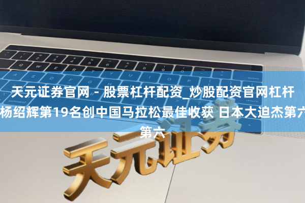 天元证券官网 - 股票杠杆配资_炒股配资官网杠杆 杨绍辉第19名创中国马拉松最佳收获 日本大迫杰第六