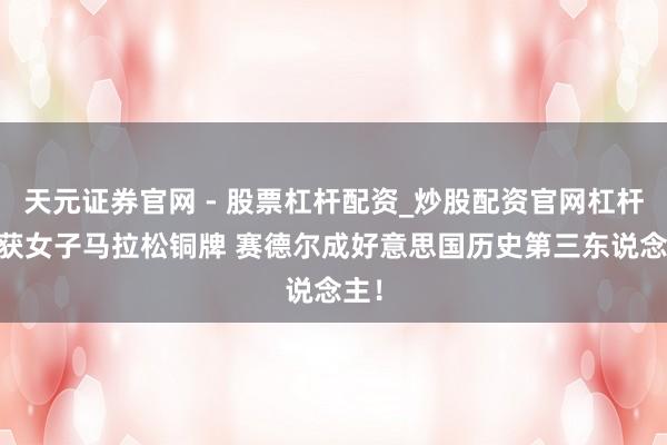 天元证券官网 - 股票杠杆配资_炒股配资官网杠杆 斩获女子马拉松铜牌 赛德尔成好意思国历史第三东说念主!