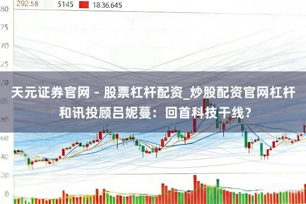 天元证券官网 - 股票杠杆配资_炒股配资官网杠杆 和讯投顾吕妮蔓：回首科技干线？