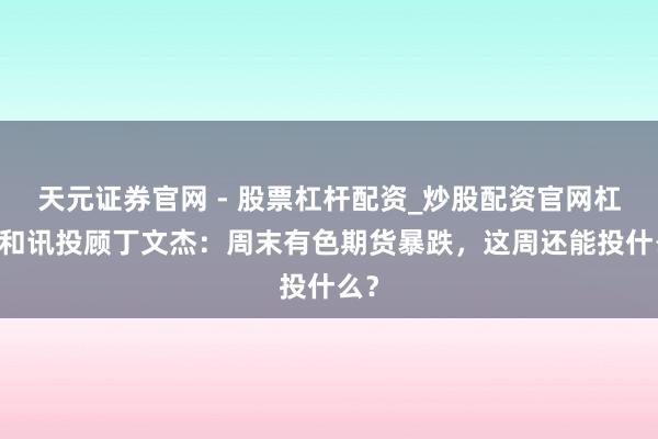天元证券官网 - 股票杠杆配资_炒股配资官网杠杆 和讯投顾丁文杰：周末有色期货暴跌，这周还能投什么？