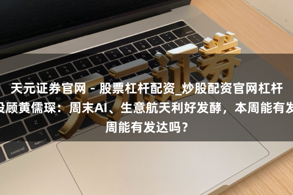 天元证券官网 - 股票杠杆配资_炒股配资官网杠杆 和讯投顾黄儒琛:周末AI、生意航天利好发酵,本周能有发达吗?