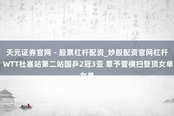 天元证券官网 - 股票杠杆配资_炒股配资官网杠杆 WTT杜塞站第二站国乒2冠3亚 覃予萱横扫登顶女单