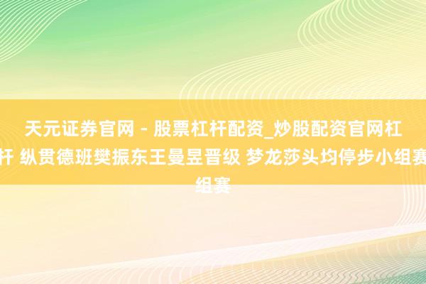 天元证券官网 - 股票杠杆配资_炒股配资官网杠杆 纵贯德班樊振东王曼昱晋级 梦龙莎头均停步小组赛