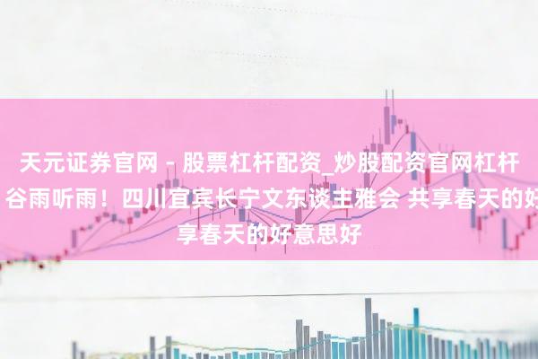 天元证券官网 - 股票杠杆配资_炒股配资官网杠杆 30秒|谷雨听雨!四川宜宾长宁文东谈主雅会 共享春天的好意思好