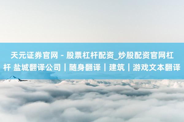 天元证券官网 - 股票杠杆配资_炒股配资官网杠杆 盐城翻译公司|随身翻译|建筑|游戏文本翻译